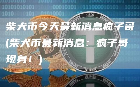 柴犬币今天最新消息疯子哥 - 柴犬币最新消息：疯子哥现身！